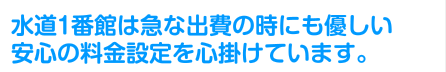 水道1番館は急な出費の時にも優しい安心の料金設定を心掛けています。